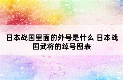 日本战国里面的外号是什么 日本战国武将的绰号图表